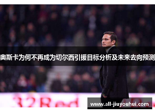 奥斯卡为何不再成为切尔西引援目标分析及未来去向预测