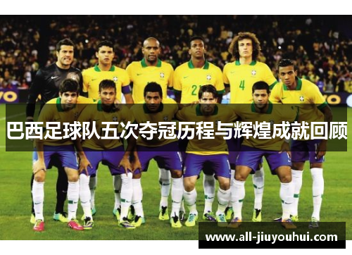 巴西足球队五次夺冠历程与辉煌成就回顾 巴西足球队五次夺冠历程与辉煌成就回顾