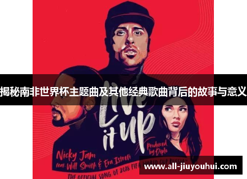 揭秘南非世界杯主题曲及其他经典歌曲背后的故事与意义 揭秘南非世界杯主题曲及其他经典歌曲背后的故事与意义