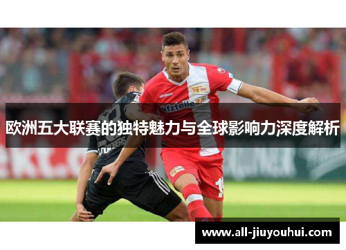 欧洲五大联赛的独特魅力与全球影响力深度解析 欧洲五大联赛的独特魅力与全球影响力深度解析