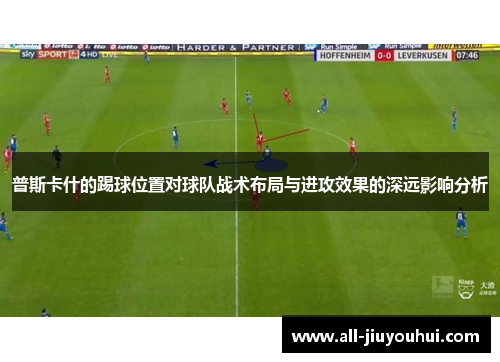 普斯卡什的踢球位置对球队战术布局与进攻效果的深远影响分析 普斯卡什的踢球位置对球队战术布局与进攻效果的深远影响分析