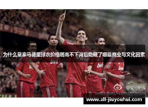 为什么皇家马德里球衣价格居高不下背后隐藏了哪些商业与文化因素 为什么皇家马德里球衣价格居高不下背后隐藏了哪些商业与文化因素