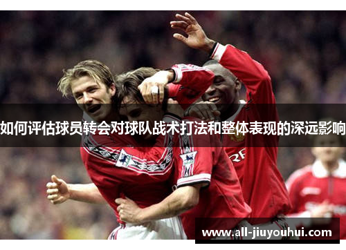 如何评估球员转会对球队战术打法和整体表现的深远影响 如何评估球员转会对球队战术打法和整体表现的深远影响
