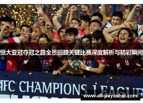 恒大亚冠夺冠之路全景回顾关键比赛深度解析与精彩瞬间 恒大亚冠夺冠之路全景回顾关键比赛深度解析与精彩瞬间
