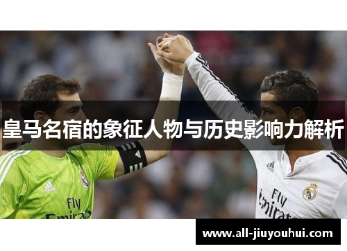 皇马名宿的象征人物与历史影响力解析 皇马名宿的象征人物与历史影响力解析