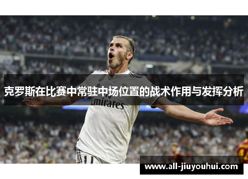 克罗斯在比赛中常驻中场位置的战术作用与发挥分析 克罗斯在比赛中常驻中场位置的战术作用与发挥分析