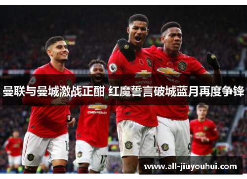 曼联与曼城激战正酣 红魔誓言破城蓝月再度争锋