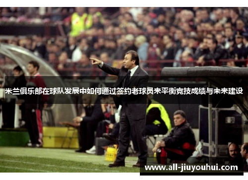 米兰俱乐部在球队发展中如何通过签约老球员来平衡竞技成绩与未来建设 米兰俱乐部在球队发展中如何通过签约老球员来平衡竞技成绩与未来建设