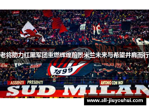 老将助力红黑军团重燃辉煌前景米兰未来与希望并肩而行
