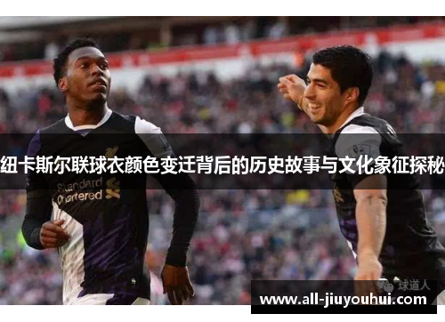 纽卡斯尔联球衣颜色变迁背后的历史故事与文化象征探秘