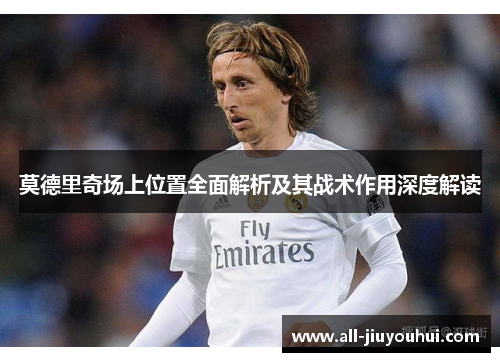 莫德里奇场上位置全面解析及其战术作用深度解读 莫德里奇场上位置全面解析及其战术作用深度解读