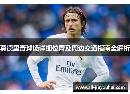 莫德里奇球场详细位置及周边交通指南全解析 莫德里奇球场详细位置及周边交通指南全解析