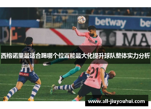 西格诺里最适合踢哪个位置能最大化提升球队整体实力分析