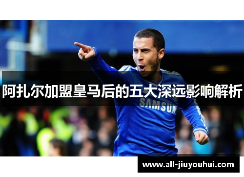 阿扎尔加盟皇马后的五大深远影响解析