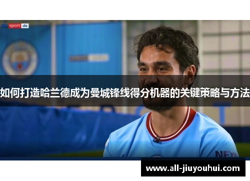 如何打造哈兰德成为曼城锋线得分机器的关键策略与方法 如何打造哈兰德成为曼城锋线得分机器的关键策略与方法