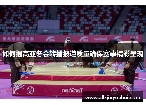 如何提高亚冬会转播报道质量确保赛事精彩呈现 如何提高亚冬会转播报道质量确保赛事精彩呈现