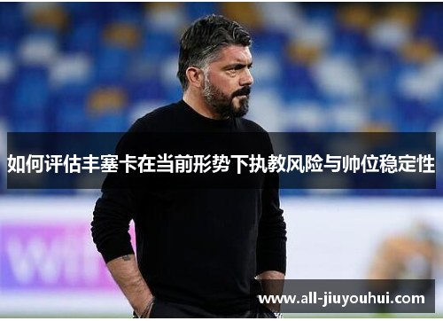 如何评估丰塞卡在当前形势下执教风险与帅位稳定性 如何评估丰塞卡在当前形势下执教风险与帅位稳定性