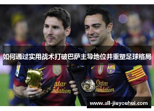 如何通过实用战术打破巴萨主导地位并重塑足球格局 如何通过实用战术打破巴萨主导地位并重塑足球格局