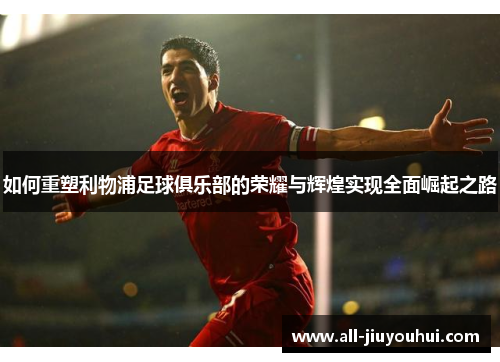 如何重塑利物浦足球俱乐部的荣耀与辉煌实现全面崛起之路 如何重塑利物浦足球俱乐部的荣耀与辉煌实现全面崛起之路