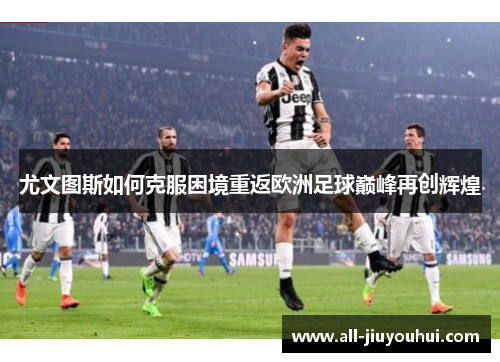 尤文图斯如何克服困境重返欧洲足球巅峰再创辉煌 尤文图斯如何克服困境重返欧洲足球巅峰再创辉煌