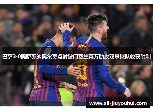巴萨3-0奥萨苏纳奥尔莫点射破门费兰莱万助攻双杀球队收获胜利 巴萨3-0奥萨苏纳奥尔莫点射破门费兰莱万助攻双杀球队收获胜利