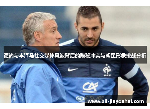 德尚与本泽马社交媒体风波背后的隐秘冲突与明星形象挑战分析