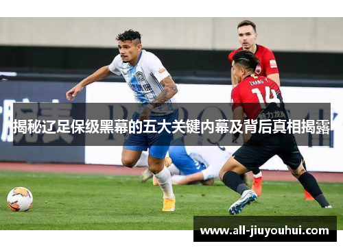 揭秘辽足保级黑幕的五大关键内幕及背后真相揭露 揭秘辽足保级黑幕的五大关键内幕及背后真相揭露
