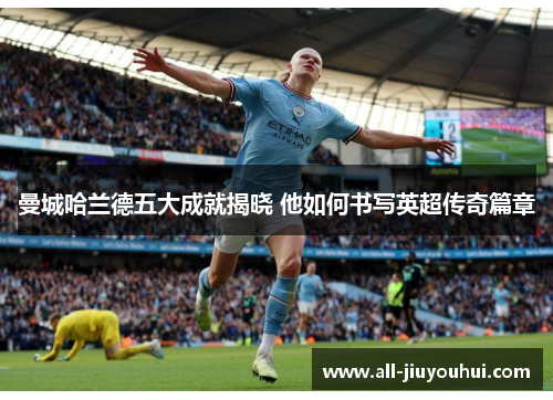 曼城哈兰德五大成就揭晓 他如何书写英超传奇篇章 曼城哈兰德五大成就揭晓 他如何书写英超传奇篇章