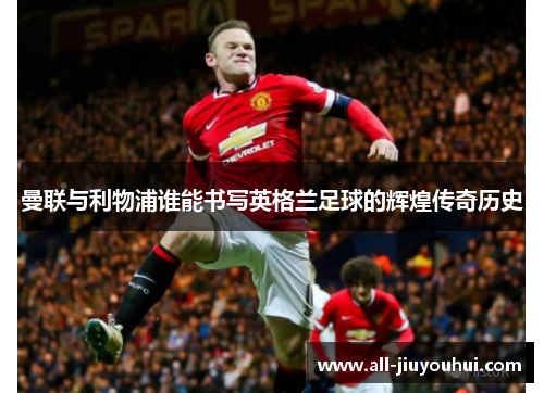 曼联与利物浦谁能书写英格兰足球的辉煌传奇历史 曼联与利物浦谁能书写英格兰足球的辉煌传奇历史