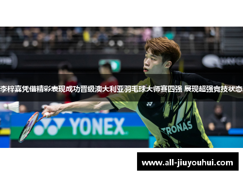 李梓嘉凭借精彩表现成功晋级澳大利亚羽毛球大师赛四强 展现超强竞技状态