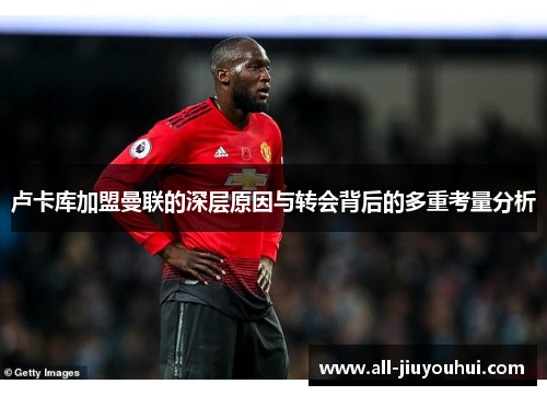 卢卡库加盟曼联的深层原因与转会背后的多重考量分析 卢卡库加盟曼联的深层原因与转会背后的多重考量分析