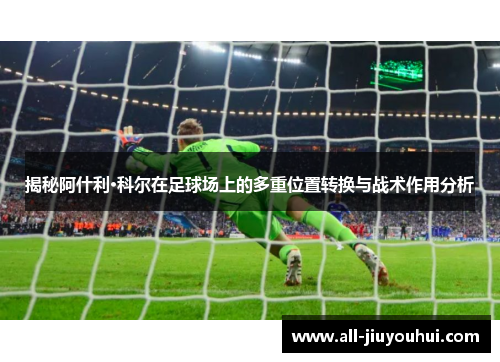 揭秘阿什利·科尔在足球场上的多重位置转换与战术作用分析