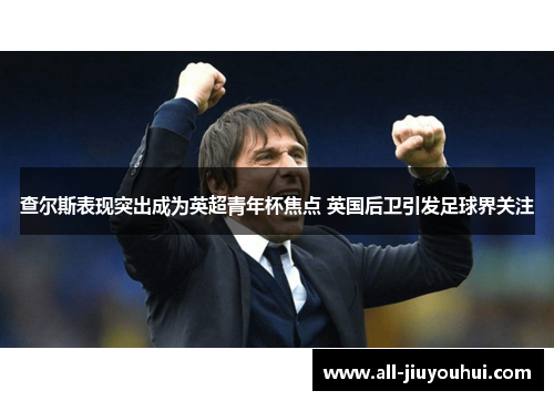 查尔斯表现突出成为英超青年杯焦点 英国后卫引发足球界关注 查尔斯表现突出成为英超青年杯焦点 英国后卫引发足球界关注
