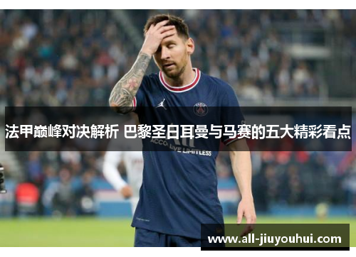 法甲巅峰对决解析 巴黎圣日耳曼与马赛的五大精彩看点 法甲巅峰对决解析 巴黎圣日耳曼与马赛的五大精彩看点
