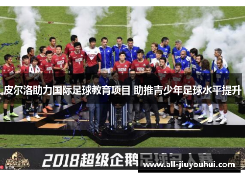 皮尔洛助力国际足球教育项目 助推青少年足球水平提升 皮尔洛助力国际足球教育项目 助推青少年足球水平提升