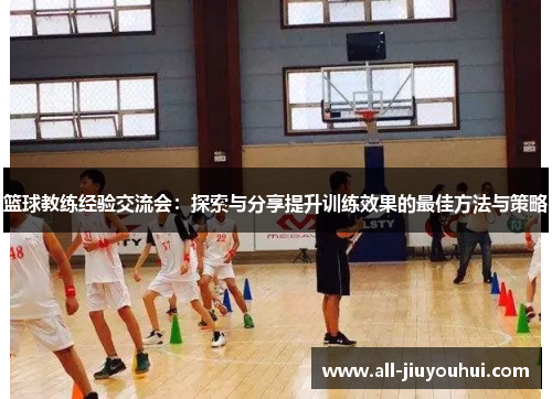 篮球教练经验交流会:探索与分享提升训练效果的最佳方法与策略 篮球教练经验交流会:探索与分享提升训练效果的最佳方法与策略