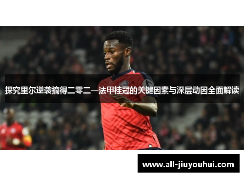 探究里尔逆袭摘得二零二一法甲桂冠的关键因素与深层动因全面解读 探究里尔逆袭摘得二零二一法甲桂冠的关键因素与深层动因全面解读