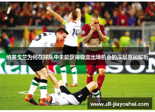 纳英戈兰为何在球队中未能获得稳定出场机会的深层原因解析 纳英戈兰为何在球队中未能获得稳定出场机会的深层原因解析