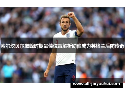 索尔坎贝尔巅峰时期最佳位置解析助他成为英格兰后防传奇 索尔坎贝尔巅峰时期最佳位置解析助他成为英格兰后防传奇