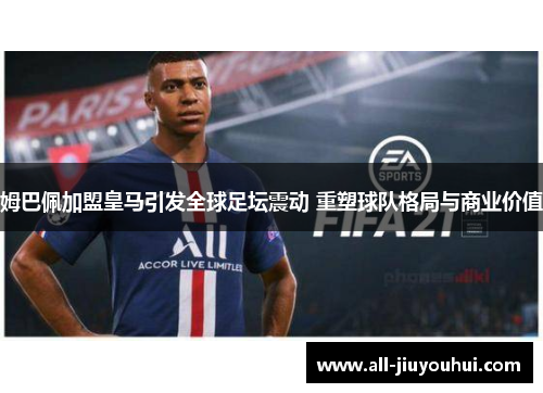 姆巴佩加盟皇马引发全球足坛震动 重塑球队格局与商业价值 姆巴佩加盟皇马引发全球足坛震动 重塑球队格局与商业价值