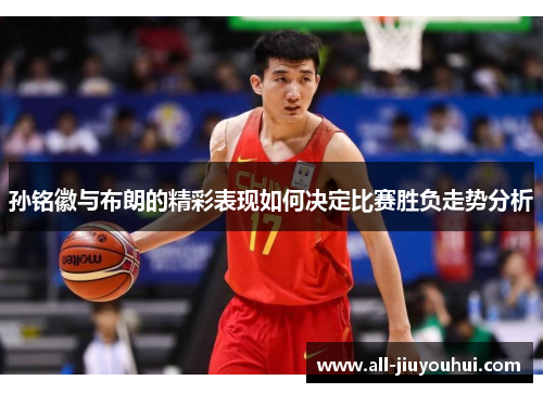孙铭徽与布朗的精彩表现如何决定比赛胜负走势分析 孙铭徽与布朗的精彩表现如何决定比赛胜负走势分析