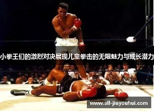 小拳王们的激烈对决展现儿童拳击的无限魅力与成长潜力
