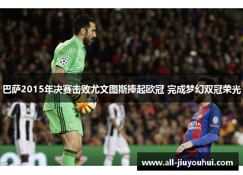 巴萨2015年决赛击败尤文图斯捧起欧冠 完成梦幻双冠荣光