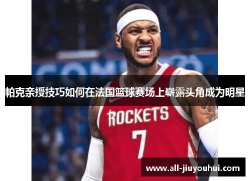 帕克亲授技巧如何在法国篮球赛场上崭露头角成为明星