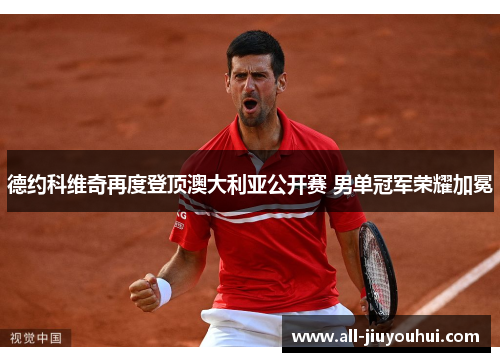 德约科维奇再度登顶澳大利亚公开赛 男单冠军荣耀加冕 德约科维奇再度登顶澳大利亚公开赛 男单冠军荣耀加冕