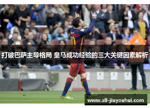 打破巴萨主导格局 皇马成功经验的三大关键因素解析