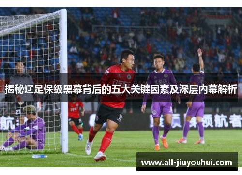 揭秘辽足保级黑幕背后的五大关键因素及深层内幕解析