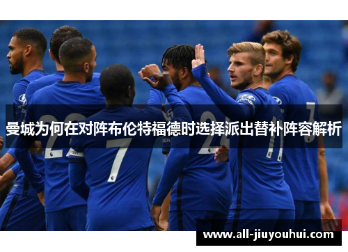 曼城为何在对阵布伦特福德时选择派出替补阵容解析