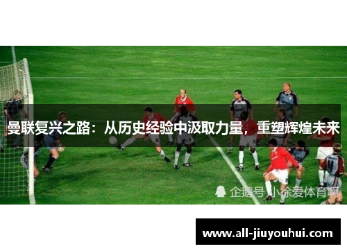 曼联复兴之路：从历史经验中汲取力量，重塑辉煌未来