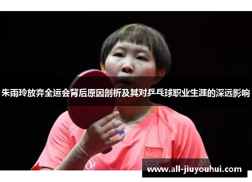 朱雨玲放弃全运会背后原因剖析及其对乒乓球职业生涯的深远影响